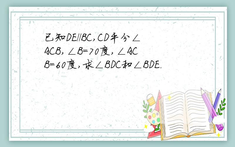 已知DE//BC,CD平分∠ACB,∠B=70度,∠ACB=60度,求∠BDC和∠BDE.