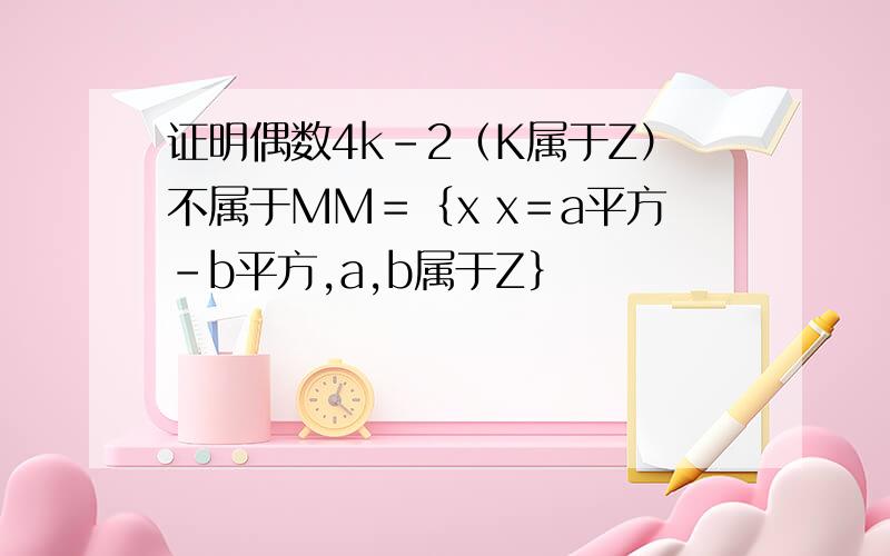 证明偶数4k-2（K属于Z）不属于MM＝｛x x＝a平方－b平方,a,b属于Z｝