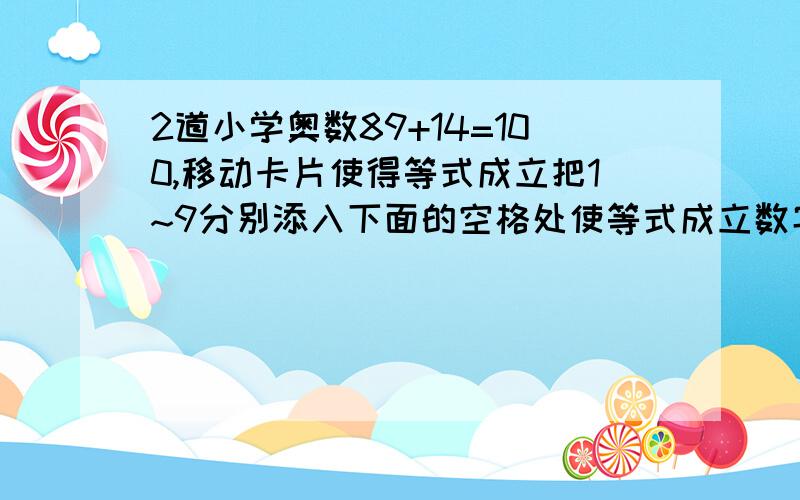 2道小学奥数89+14=100,移动卡片使得等式成立把1~9分别添入下面的空格处使等式成立数字不能重复（）（）÷（）=（）×（）-（）=（）-（）×（）第二个题前2个括号中间本来就没有符号第一题