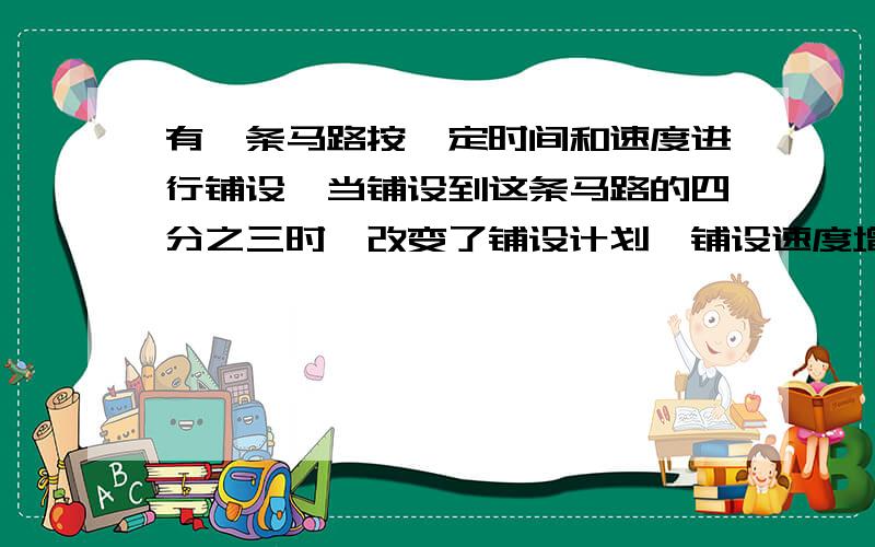 有一条马路按一定时间和速度进行铺设,当铺设到这条马路的四分之三时,改变了铺设计划,铺设速度增加了八分之一,每天铺设时间减少了三分之一,结果铺设这条马路共用了13天.韦恩原计划铺