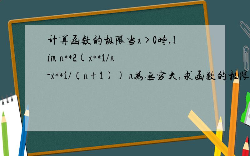 计算函数的极限当x>0时,lim n**2(x**1/n-x**1/（n+1)) n为无穷大,求函数的极限.当x>0时，lim n^2(x^(1/n)-x^[1/(n+1)]) n为无穷大，求函数的极限。符号用错了，应用^代表几次方,最后是能写出解题步骤,