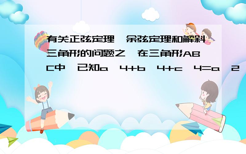 有关正弦定理、余弦定理和解斜三角形的问题之一在三角形ABC中,已知a^4+b^4+c^4=a^2*b^2+b^2*c^2+a^2*c^2,则三角形ABC为_____三角形.（请写出具体步骤,）