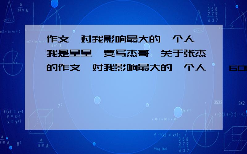 作文,对我影响最大的一个人,我是星星,要写杰哥,关于张杰的作文《对我影响最大的一个人》,600字左右.急用!