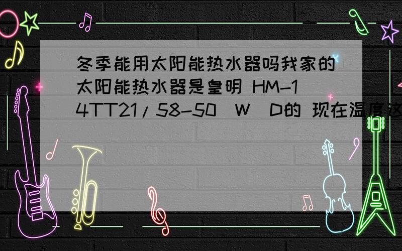 冬季能用太阳能热水器吗我家的太阳能热水器是皇明 HM-14TT21/58-50(W)D的 现在温度这么低上水对热水器会不会有伤害