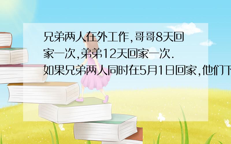 兄弟两人在外工作,哥哥8天回家一次,弟弟12天回家一次.如果兄弟两人同时在5月1日回家,他们下次同时回家的时间是几月几日?