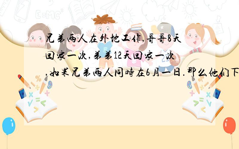 兄弟两人在外地工作,哥哥8天回家一次,弟弟12天回家一次,如果兄弟两人同时在6月一日.那么他们下次同事回家的时间是几月几日?要方法