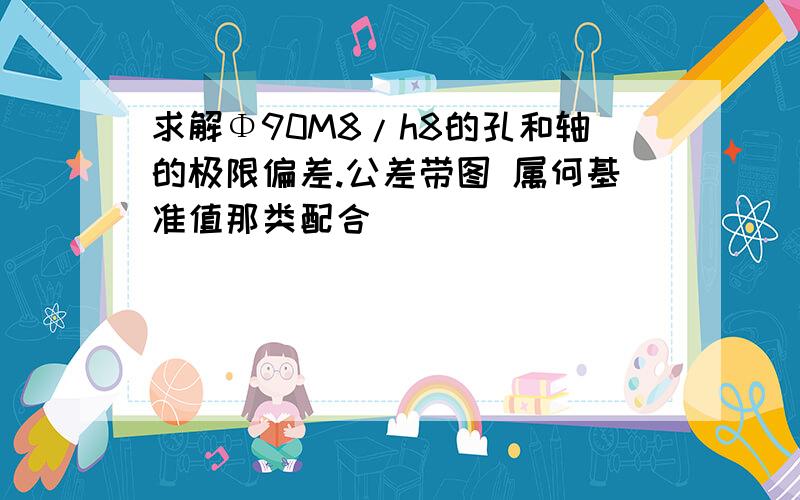 求解Φ90M8/h8的孔和轴的极限偏差.公差带图 属何基准值那类配合