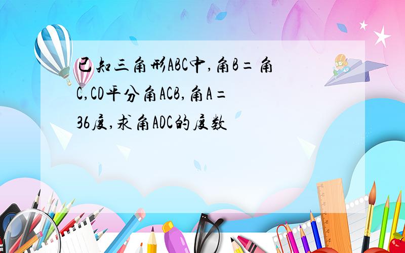 已知三角形ABC中,角B=角C,CD平分角ACB,角A=36度,求角ADC的度数