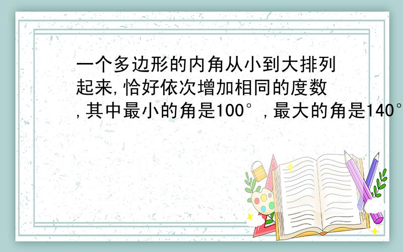 一个多边形的内角从小到大排列起来,恰好依次增加相同的度数,其中最小的角是100°,最大的角是140°,你能说出这个多边形的其他内角的度数吗?它是几边形?