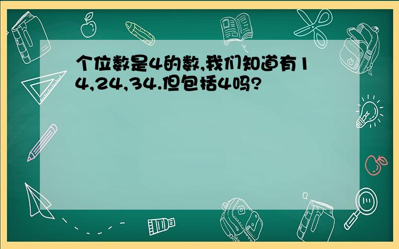 个位数是4的数,我们知道有14,24,34.但包括4吗?