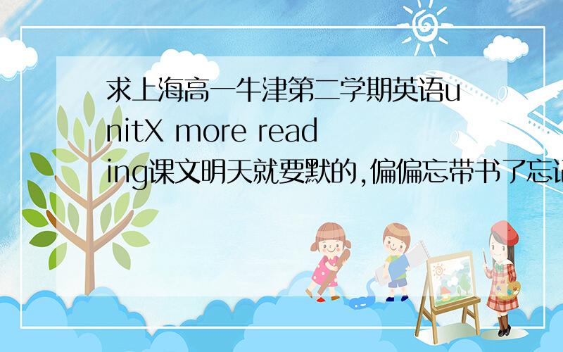 求上海高一牛津第二学期英语unitX more reading课文明天就要默的,偏偏忘带书了忘记是unit几了,大概Unit5,6,7左右吧后面的 more reading（内容是一封信）