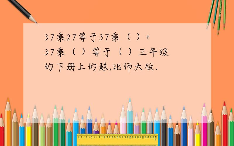 37乘27等于37乘（ ）+37乘（ ）等于（ ）三年级的下册上的题,北师大版.