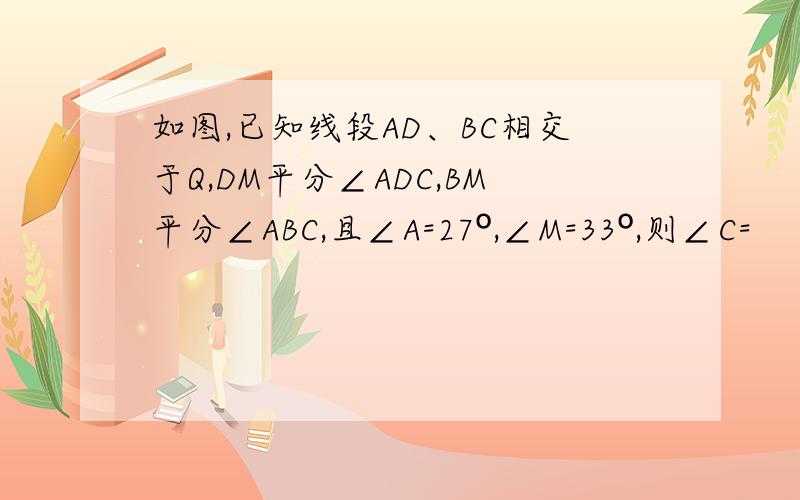 如图,已知线段AD、BC相交于Q,DM平分∠ADC,BM平分∠ABC,且∠A=27º,∠M=33º,则∠C=