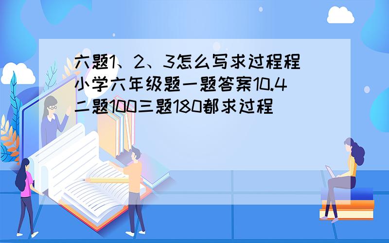 六题1、2、3怎么写求过程程小学六年级题一题答案10.4二题100三题180都求过程