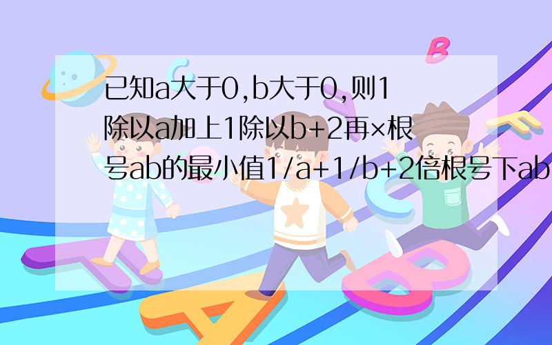 已知a大于0,b大于0,则1除以a加上1除以b+2再×根号ab的最小值1/a+1/b+2倍根号下ab