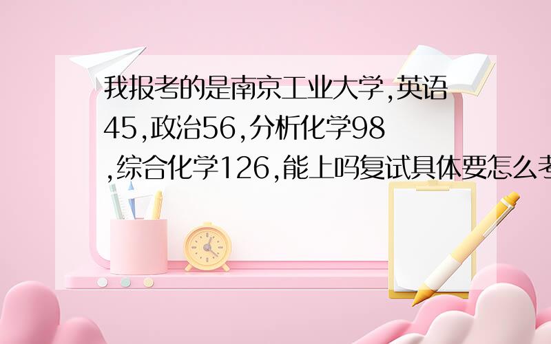 我报考的是南京工业大学,英语45,政治56,分析化学98,综合化学126,能上吗复试具体要怎么考,听说要考英语,我英语挺差的,四级没过差了十几分,是不是容易被淘汰啊