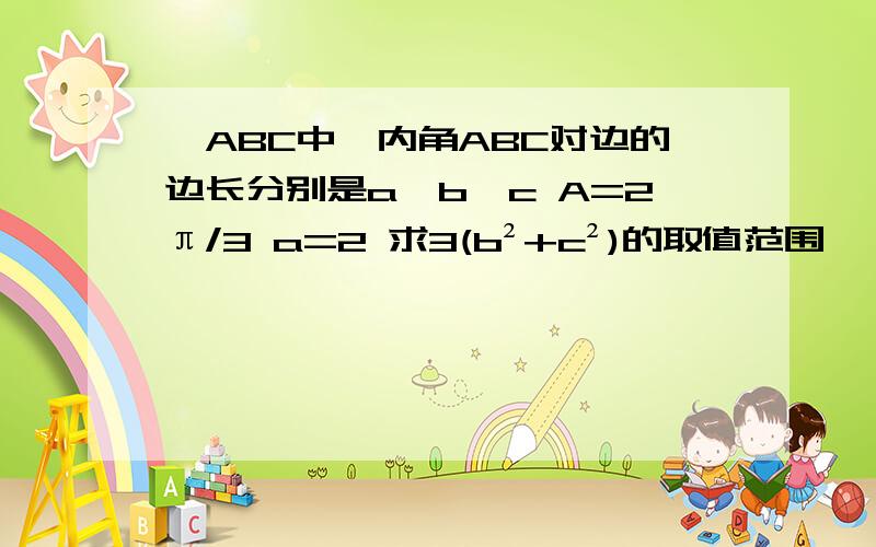 △ABC中,内角ABC对边的边长分别是a,b,c A=2π/3 a=2 求3(b²+c²)的取值范围