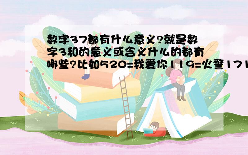 数字37都有什么意义?就是数字3和的意义或含义什么的都有哪些?比如520=我爱你119=火警1718＝仪器仪表此类的，有对应的意义或者谐音等等 ...