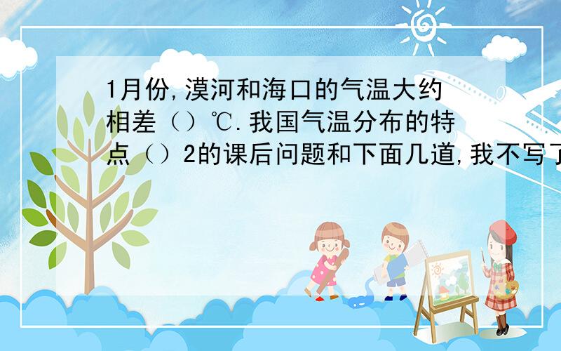 1月份,漠河和海口的气温大约相差（）℃.我国气温分布的特点（）2的课后问题和下面几道,我不写了,少写写也给分.