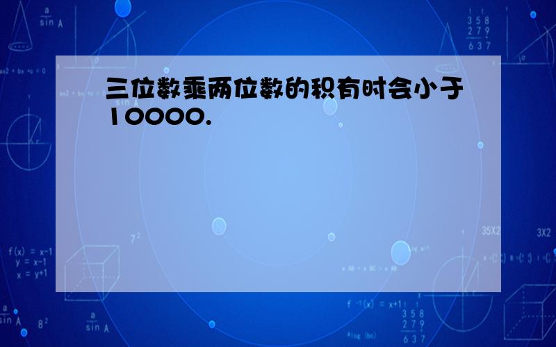 三位数乘两位数的积有时会小于10000.