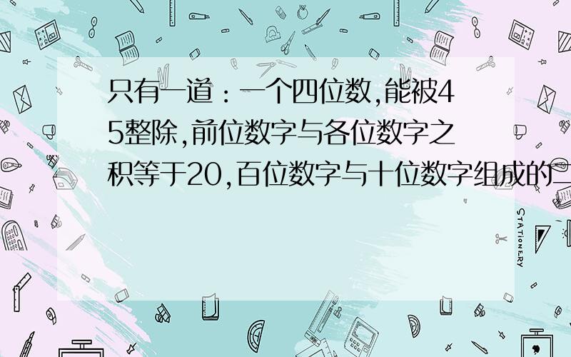 只有一道：一个四位数,能被45整除,前位数字与各位数字之积等于20,百位数字与十位数字组成的二位数是9的4倍,这个四位数是（ ）.