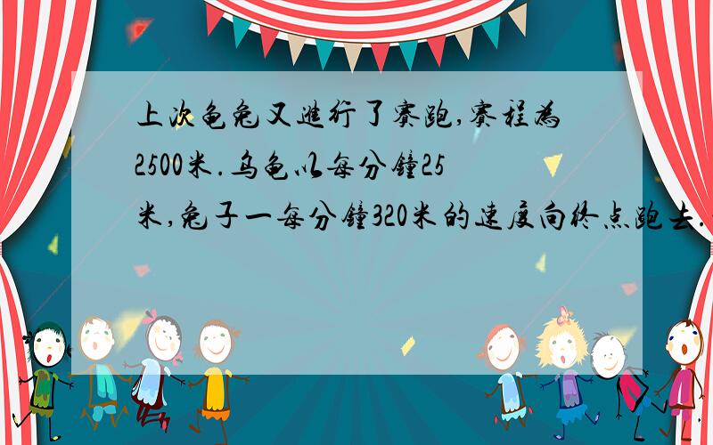 上次龟兔又进行了赛跑,赛程为2500米.乌龟以每分钟25米,兔子一每分钟320米的速度向终点跑去.兔子跑得快,有骄傲起来,于是就又在途中睡了一觉.结果乌龟到终点时,兔子离终点还有260米.兔子睡