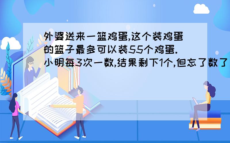 外婆送来一篮鸡蛋,这个装鸡蛋的篮子最多可以装55个鸡蛋.小明每3次一数,结果剩下1个,但忘了数了几次,只好重数,他没次每五次的一数,结果剩下了2个.可有忘了数几次,等他准备再数的时候妈