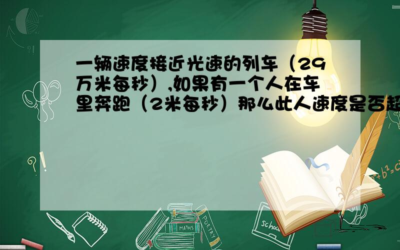 一辆速度接近光速的列车（29万米每秒）,如果有一个人在车里奔跑（2米每秒）那么此人速度是否超过光速呢