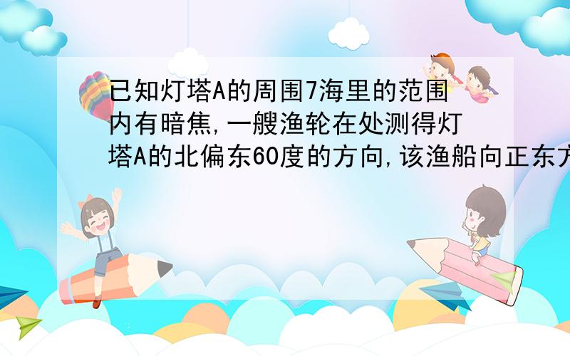 已知灯塔A的周围7海里的范围内有暗焦,一艘渔轮在处测得灯塔A的北偏东60度的方向,该渔船向正东方向航行8.海里到达C处后,又测得该轮船在北偏东30度的方向,鱼轮如不改变航向,继续向东航行,