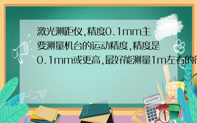 激光测距仪,精度0.1mm主要测量机台的运动精度,精度是0.1mm或更高,最好能测量1m左右的行程.不需要太精确,也不需要太好的.