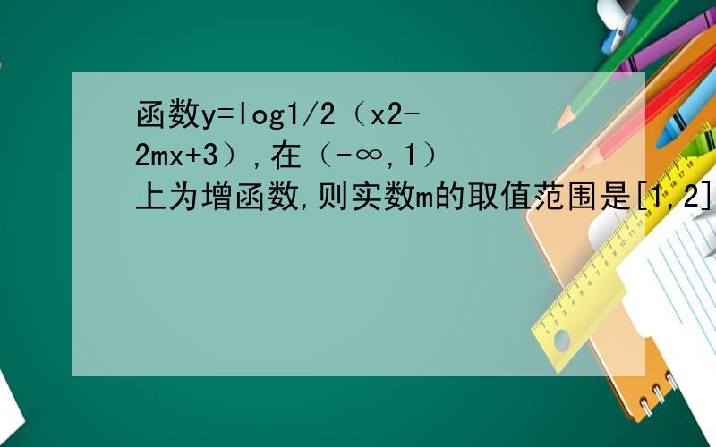 函数y=log1/2（x2-2mx+3）,在（-∞,1）上为增函数,则实数m的取值范围是[1,2]．由题意得 t=x2-2mx+3 在（-∞,1）上为减函数,且x2-2mx+3＞0,根据二次函数t的对称轴为 x=m,∴1≤m,1-2m+3≥0,∴1≤m≤2,故答案
