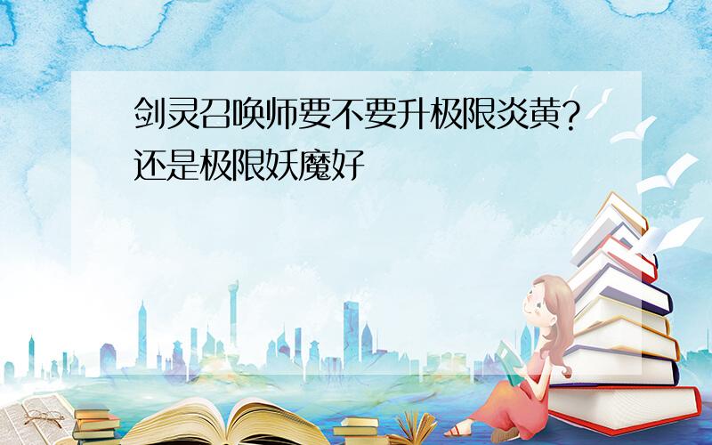 剑灵召唤师要不要升极限炎黄?还是极限妖魔好