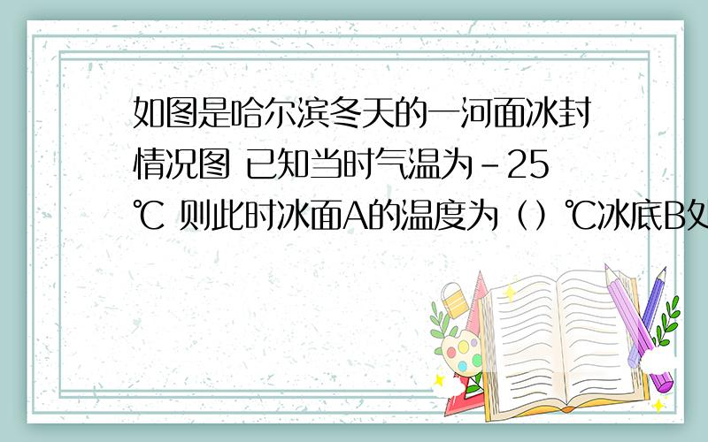 如图是哈尔滨冬天的一河面冰封情况图 已知当时气温为-25℃ 则此时冰面A的温度为（）℃冰底B处的温度为（）℃,水中C处的温度应（）0℃（填“不低于”或“不高于”）各位大哥大姐,帮帮