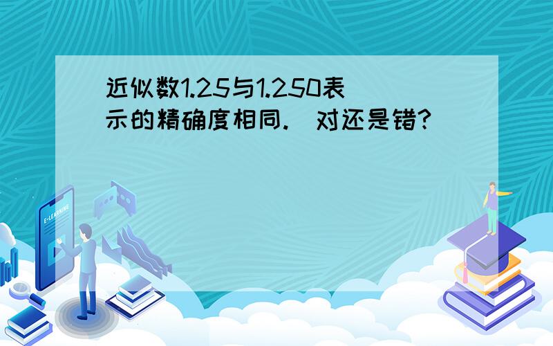 近似数1.25与1.250表示的精确度相同.(对还是错?)