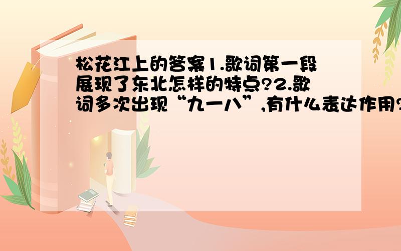 松花江上的答案1.歌词第一段展现了东北怎样的特点?2.歌词多次出现“九一八”,有什么表达作用?3.歌词中加点的“无尽的宝藏”指的是什么?4.歌词表达了沦陷区人民怎样的情感和愿望?