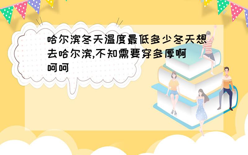 哈尔滨冬天温度最低多少冬天想去哈尔滨,不知需要穿多厚啊 呵呵