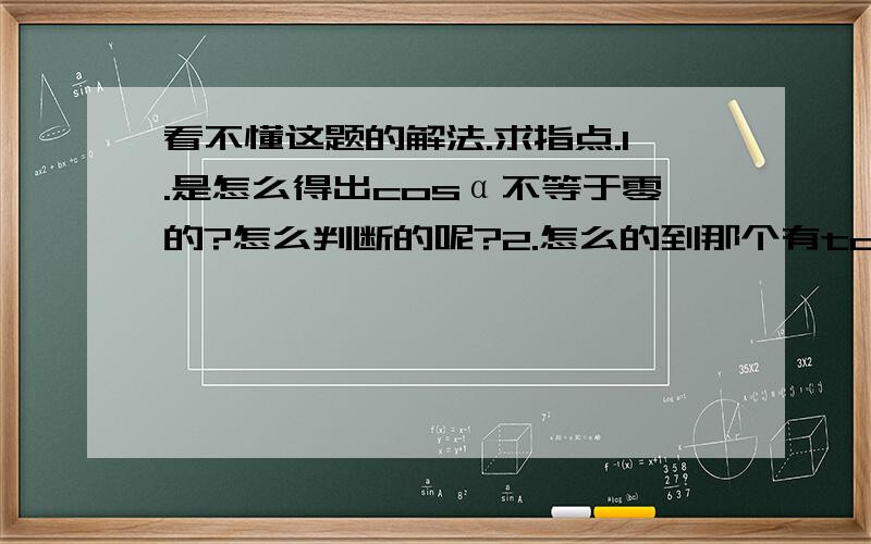 看不懂这题的解法.求指点.1.是怎么得出cosα不等于零的?怎么判断的呢?2.怎么的到那个有tan的式子的呢?变化的过程是怎么样的啊?