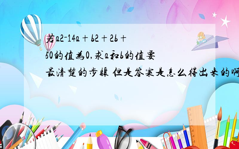 若a2-14a+b2+2b+50的值为0,求a和b的值要最清楚的步骤 但是答案是怎么得出来的啊？明天考试，