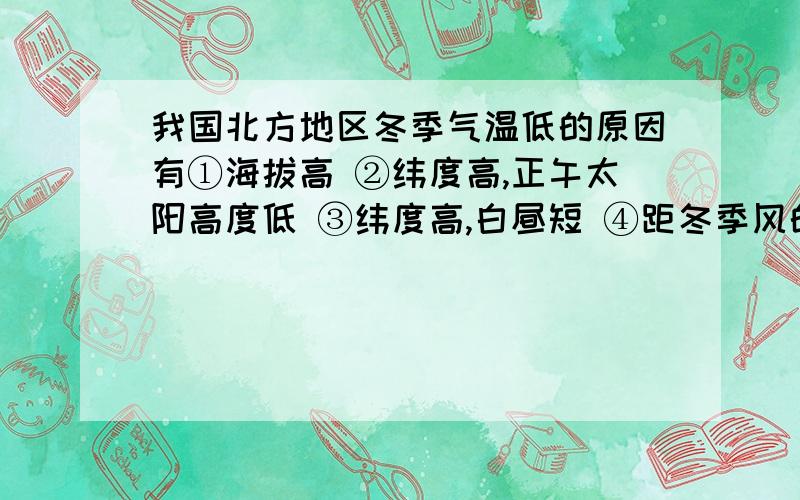 我国北方地区冬季气温低的原因有①海拔高 ②纬度高,正午太阳高度低 ③纬度高,白昼短 ④距冬季风的源地近.A.①②③ B.②③④ C.①③④ D.①②④