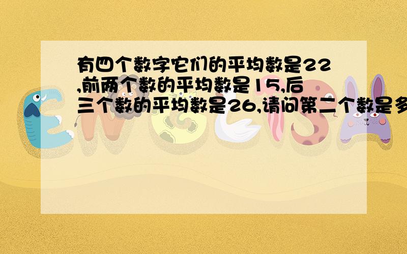 有四个数字它们的平均数是22,前两个数的平均数是15,后三个数的平均数是26,请问第二个数是多