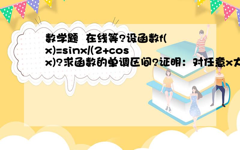 数学题  在线等?设函数f(x)=sinx/(2+cosx)?求函数的单调区间?证明：对任意x大于等于0,都有f(x)小于...数学题  在线等?设函数f(x)=sinx/(2+cosx)?求函数的单调区间?证明：对任意x大于等于0,都有f(x)小于