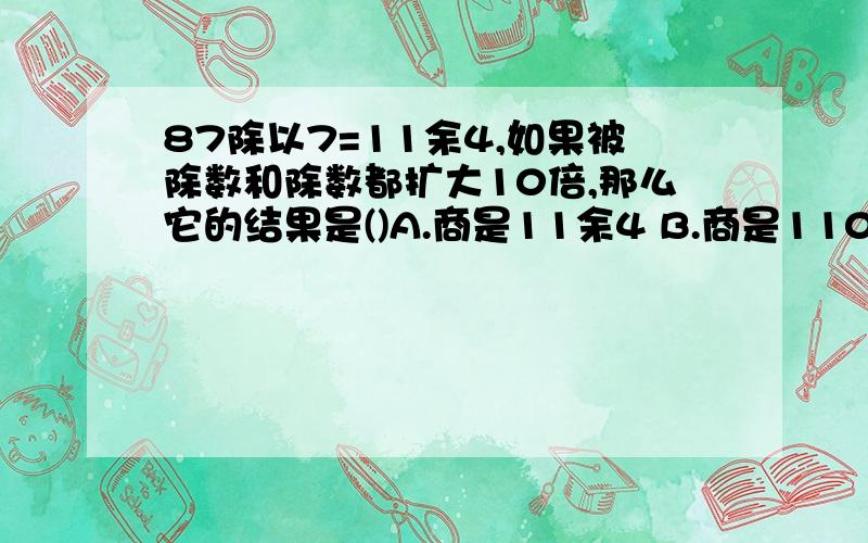 87除以7=11余4,如果被除数和除数都扩大10倍,那么它的结果是()A.商是11余4 B.商是110余4 C.商是211余40C选项的答案是商是11余40