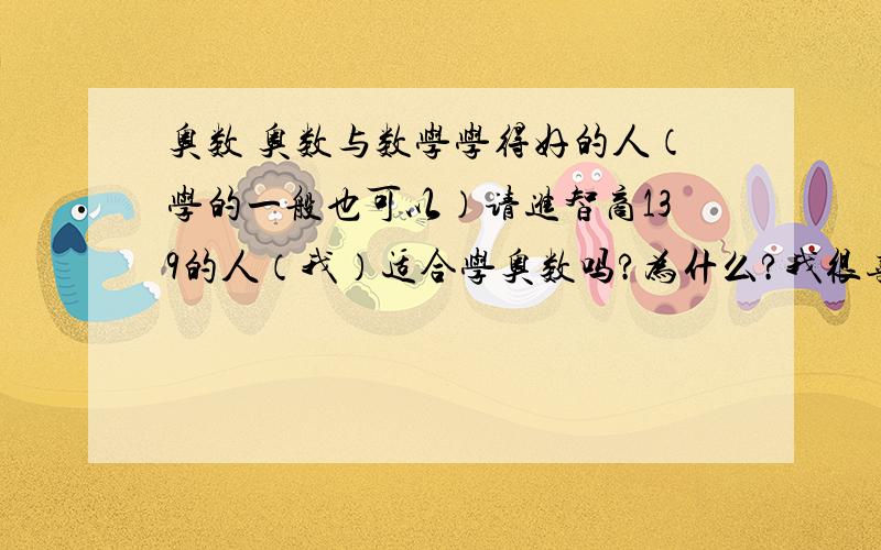 奥数 奥数与数学学得好的人（学的一般也可以）请进智商139的人（我）适合学奥数吗?为什么?我很喜欢奥数,但我又怕最后学不好.所以请教一下各位高手,帮我指点迷津,谢谢.