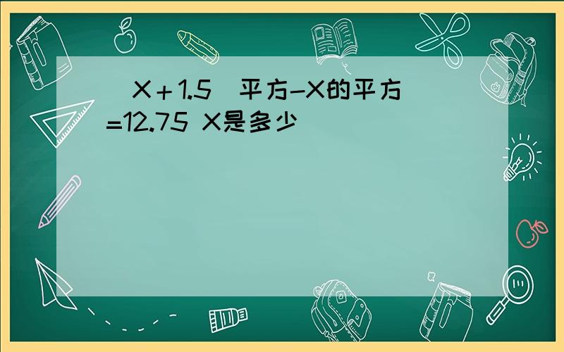 （X＋1.5）平方-X的平方=12.75 X是多少