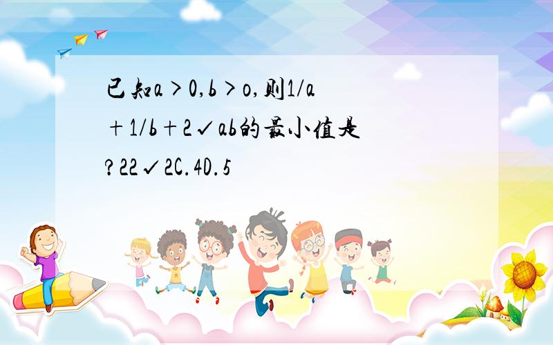 已知a>0,b>o,则1/a+1/b+2√ab的最小值是?22√2C.4D.5