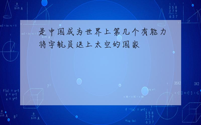 是中国成为世界上第几个有能力将宇航员送上太空的国家