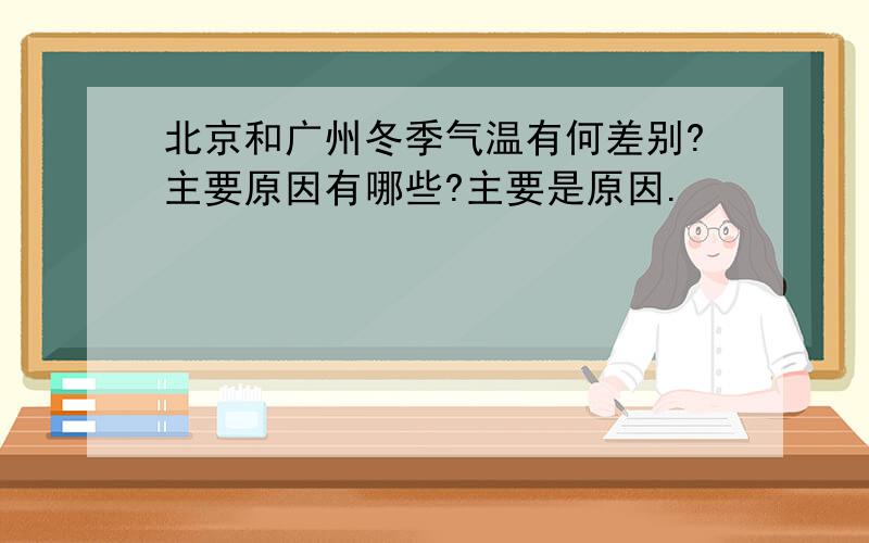 北京和广州冬季气温有何差别?主要原因有哪些?主要是原因.