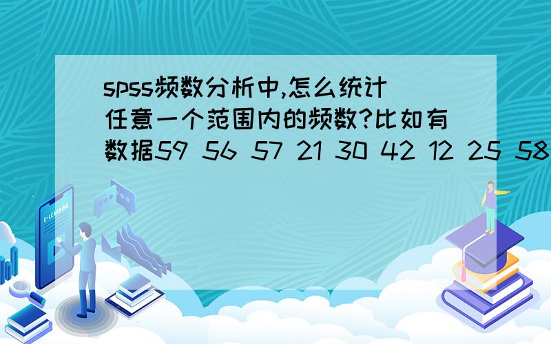 spss频数分析中,怎么统计任意一个范围内的频数?比如有数据59 56 57 21 30 42 12 25 58 23几个数据,我要统计10-23 24-36 37-50 50- 范围内各有几个数