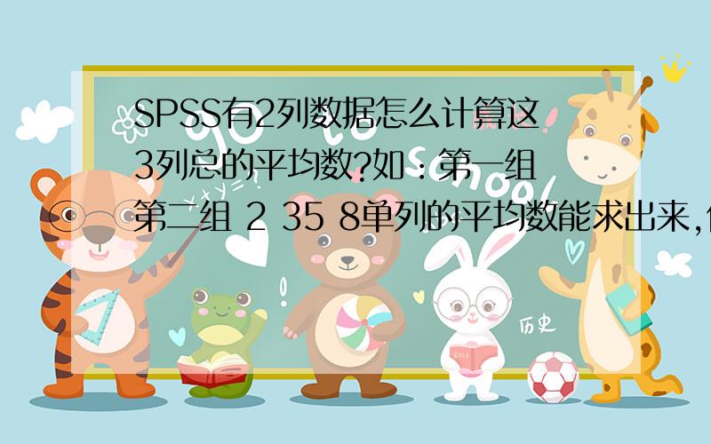 SPSS有2列数据怎么计算这3列总的平均数?如：第一组 第二组 2 35 8单列的平均数能求出来,但怎么用SPSS求出2列一起的平均数呢?除了把第二列的数据复制到第一列后再计算外,还有没有其他方法?