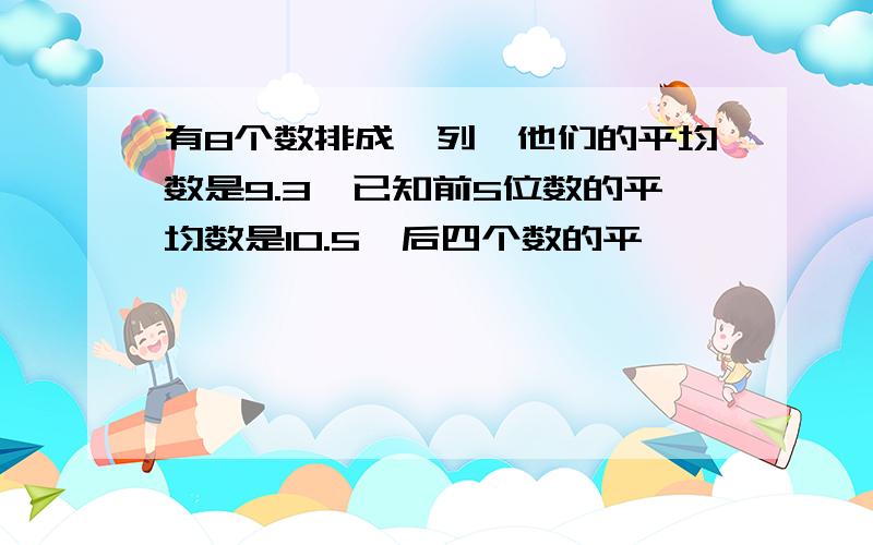 有8个数排成一列,他们的平均数是9.3,已知前5位数的平均数是10.5,后四个数的平